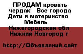 ПРОДАМ кровать чердак - Все города Дети и материнство » Мебель   . Нижегородская обл.,Нижний Новгород г.